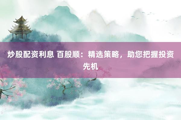 炒股配资利息 百股顺：精选策略，助您把握投资先机