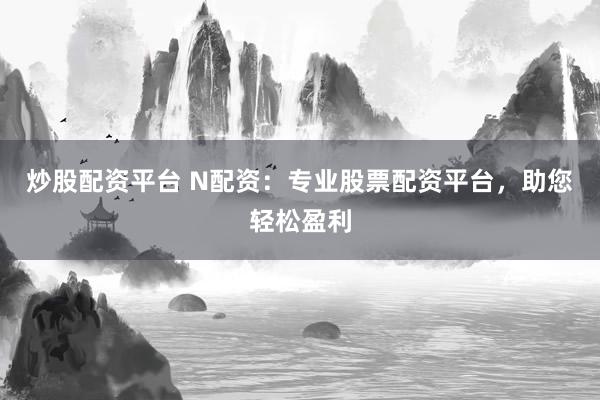炒股配资平台 N配资：专业股票配资平台，助您轻松盈利
