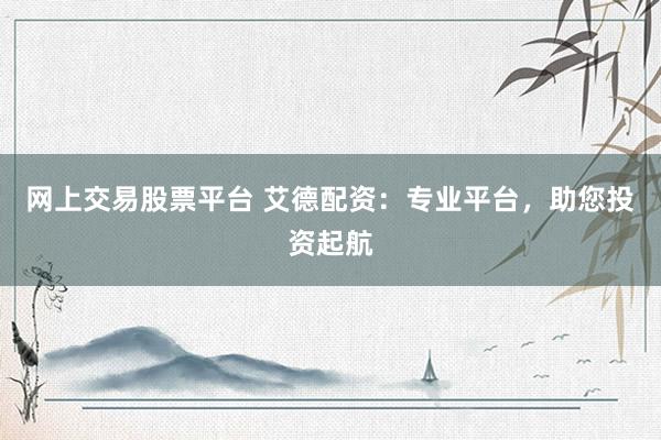 网上交易股票平台 艾德配资：专业平台，助您投资起航