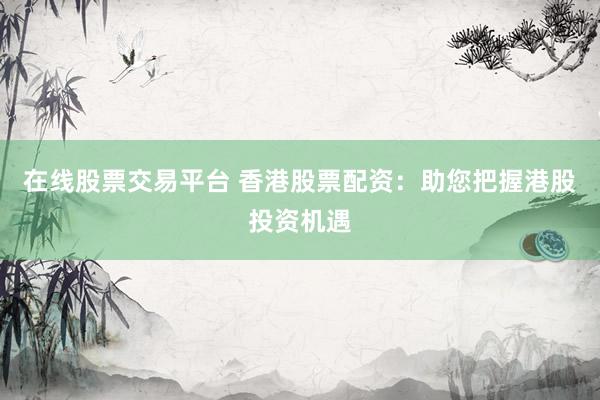 在线股票交易平台 香港股票配资：助您把握港股投资机遇