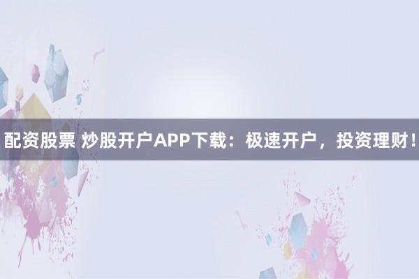 配资股票 炒股开户APP下载：极速开户，投资理财！