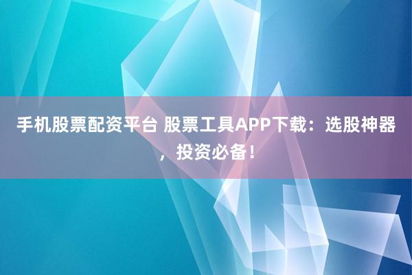 手机股票配资平台 股票工具APP下载：选股神器，投资必备！