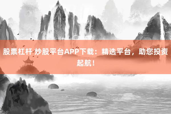 股票杠杆 炒股平台APP下载:精选平台,助您投资起航!