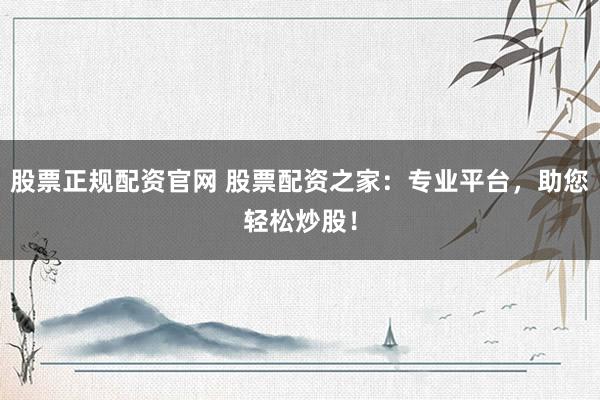 股票正规配资官网 股票配资之家：专业平台，助您轻松炒股！