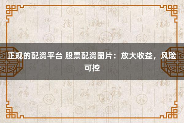 正规的配资平台 股票配资图片：放大收益，风险可控