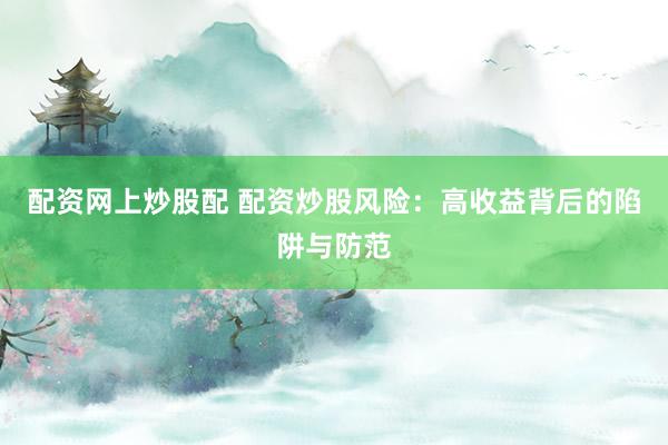配资网上炒股配 配资炒股风险：高收益背后的陷阱与防范