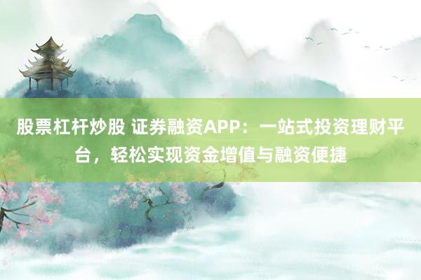 股票杠杆炒股 证券融资APP：一站式投资理财平台，轻松实现资金增值与融资便捷