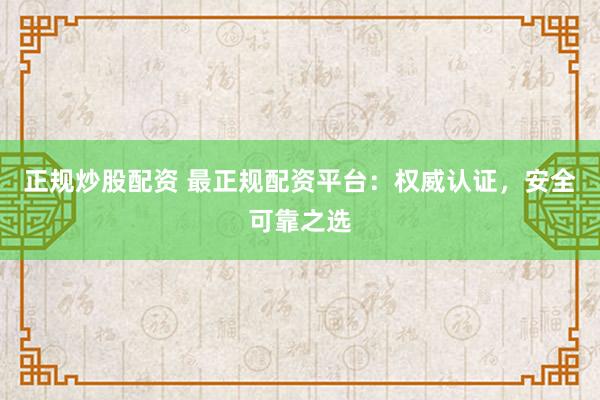 正规炒股配资 最正规配资平台：权威认证，安全可靠之选