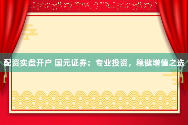 配资实盘开户 国元证券：专业投资，稳健增值之选