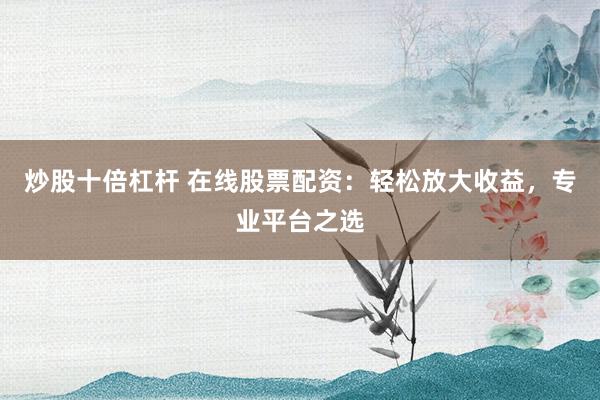炒股十倍杠杆 在线股票配资：轻松放大收益，专业平台之选