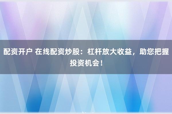 配资开户 在线配资炒股：杠杆放大收益，助您把握投资机会！