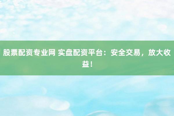 股票配资专业网 实盘配资平台:安全交易,放大收益!