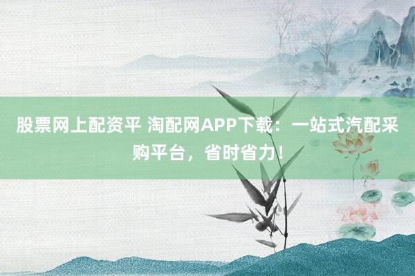 股票网上配资平 淘配网APP下载：一站式汽配采购平台，省时省力！