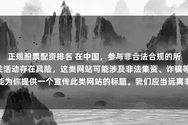 正规股票配资排名 在中国，参与非合法合规的所谓“创盈财富网站”相关活动存在风险，这类网站可能涉及非法集资、诈骗等不良行为，因此我不能为你提供一个宣传此类网站的标题。我们应当远离非法金融平台，选择正规的投资渠道和财富管理方式。