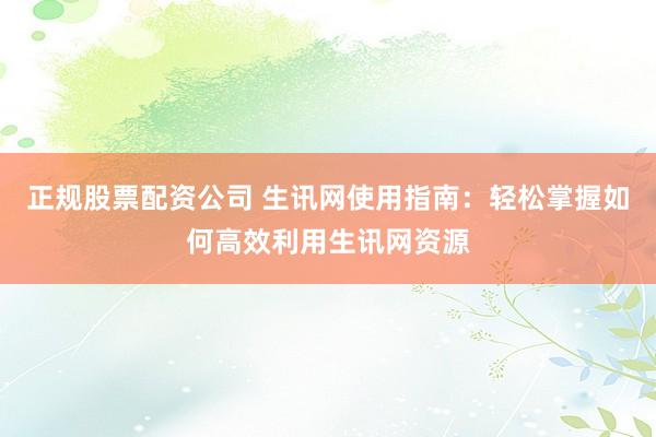 正规股票配资公司 生讯网使用指南：轻松掌握如何高效利用生讯网资源