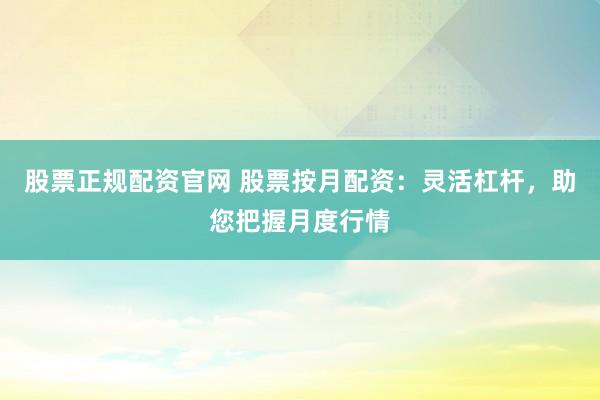 股票正规配资官网 股票按月配资：灵活杠杆，助您把握月度行情