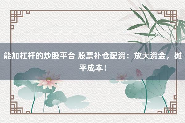 能加杠杆的炒股平台 股票补仓配资：放大资金，摊平成本！