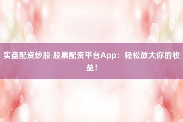 实盘配资炒股 股票配资平台App：轻松放大你的收益！