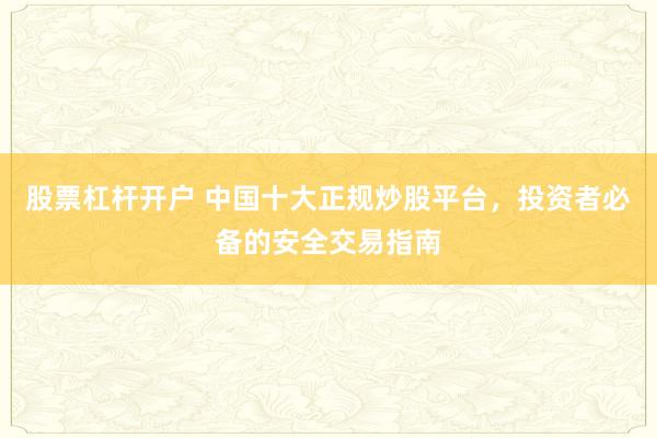 股票杠杆开户 中国十大正规炒股平台，投资者必备的安全交易指南