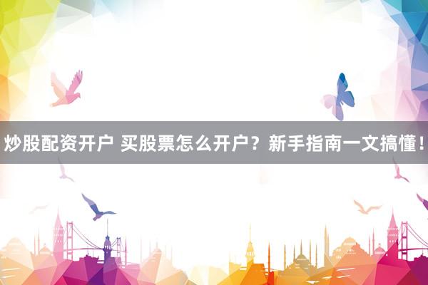 炒股配资开户 买股票怎么开户？新手指南一文搞懂！