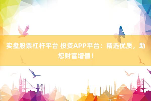 实盘股票杠杆平台 投资APP平台：精选优质，助您财富增值！