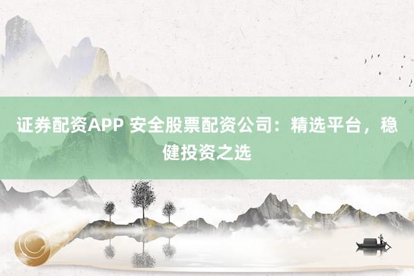 证券配资APP 安全股票配资公司：精选平台，稳健投资之选