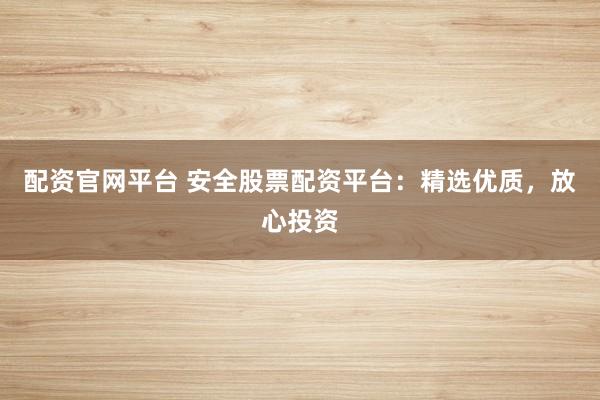 配资官网平台 安全股票配资平台：精选优质，放心投资