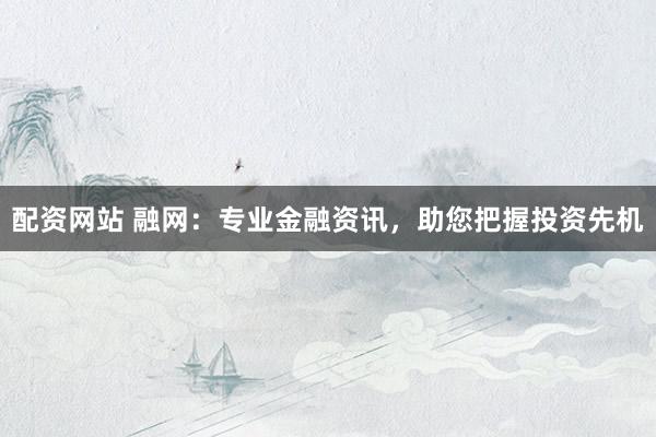 配资网站 融网：专业金融资讯，助您把握投资先机