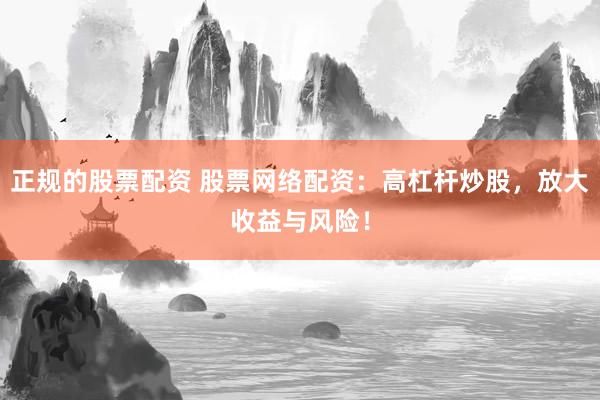 正规的股票配资 股票网络配资：高杠杆炒股，放大收益与风险！