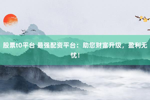 股票t0平台 最强配资平台：助您财富升级，盈利无忧！