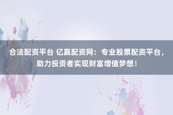 合法配资平台 亿赢配资网：专业股票配资平台，助力投资者实现财富增值梦想！