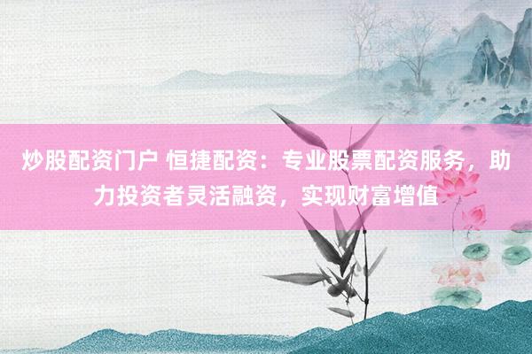 炒股配资门户 恒捷配资：专业股票配资服务，助力投资者灵活融资，实现财富增值