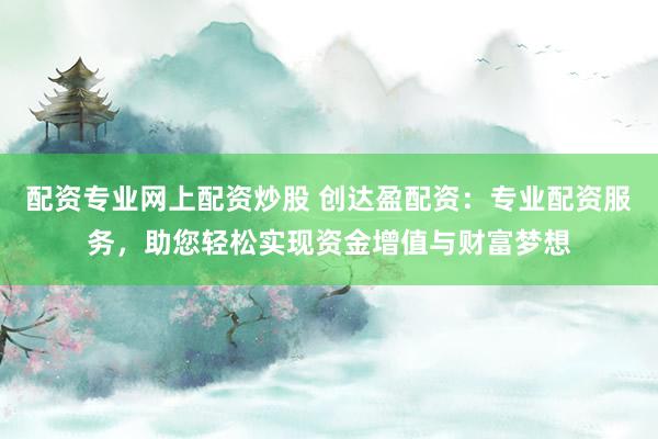 配资专业网上配资炒股 创达盈配资：专业配资服务，助您轻松实现资金增值与财富梦想