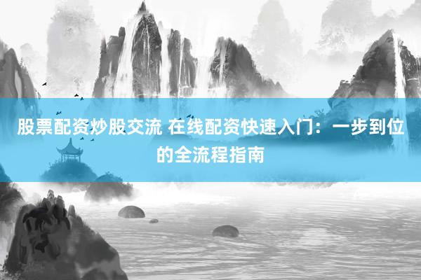 股票配资炒股交流 在线配资快速入门：一步到位的全流程指南