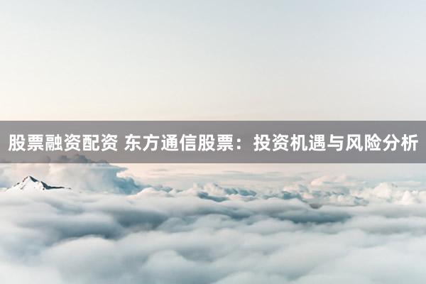 股票融资配资 东方通信股票：投资机遇与风险分析