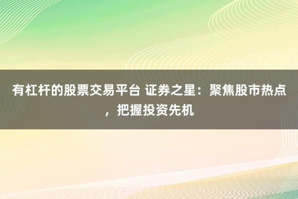 有杠杆的股票交易平台 证券之星:聚焦股市热点,把握投资先机