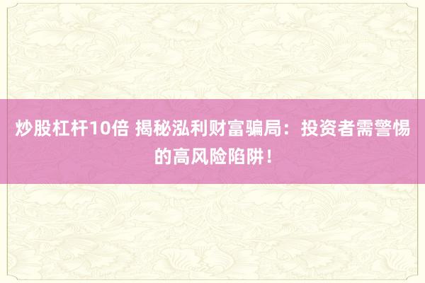 炒股杠杆10倍 揭秘泓利财富骗局：投资者需警惕的高风险陷阱！