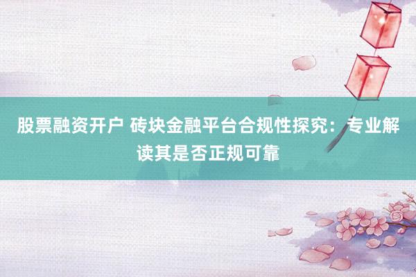 股票融资开户 砖块金融平台合规性探究：专业解读其是否正规可靠