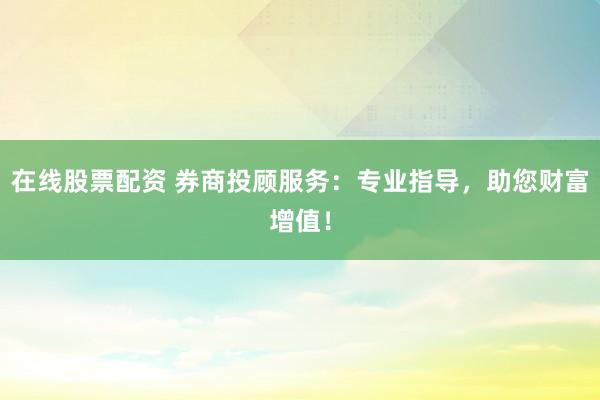 在线股票配资 券商投顾服务：专业指导，助您财富增值！