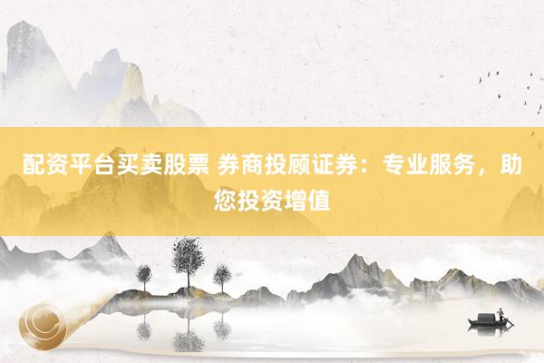 配资平台买卖股票 券商投顾证券：专业服务，助您投资增值