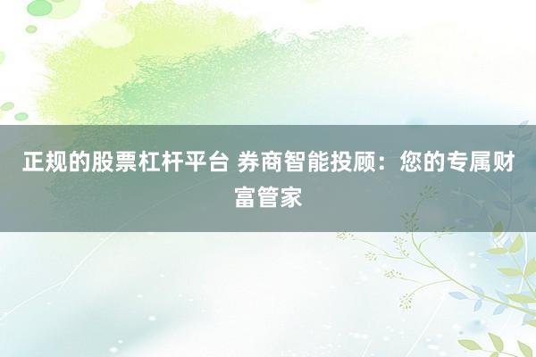 正规的股票杠杆平台 券商智能投顾：您的专属财富管家