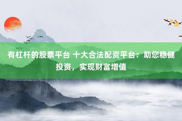 有杠杆的股票平台 十大合法配资平台：助您稳健投资，实现财富增值