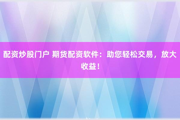 配资炒股门户 期货配资软件：助您轻松交易，放大收益！
