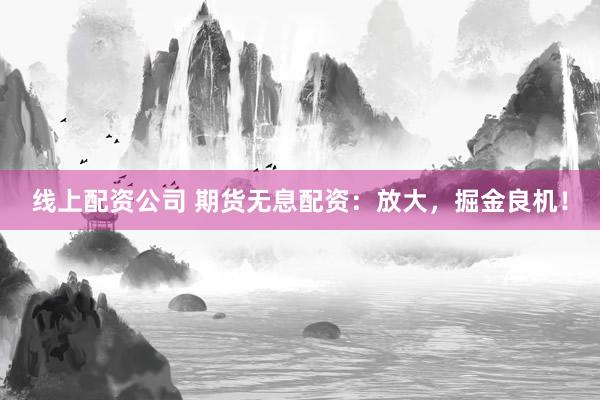 线上配资公司 期货无息配资：放大，掘金良机！