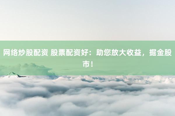 网络炒股配资 股票配资好：助您放大收益，掘金股市！
