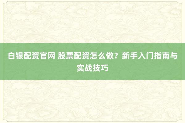 白银配资官网 股票配资怎么做？新手入门指南与实战技巧