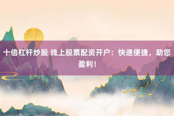 十倍杠杆炒股 线上股票配资开户：快速便捷，助您盈利！