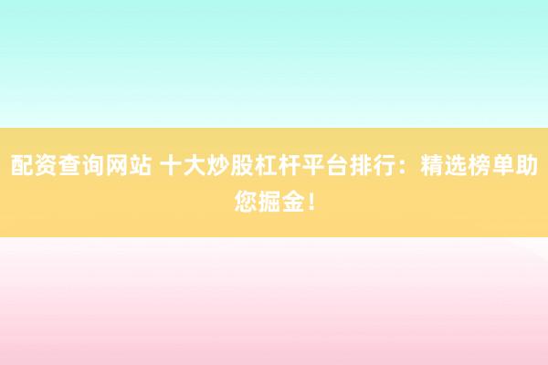 配资查询网站 十大炒股杠杆平台排行：精选榜单助您掘金！