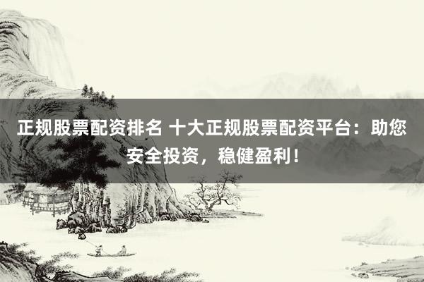 正规股票配资排名 十大正规股票配资平台：助您安全投资，稳健盈利！