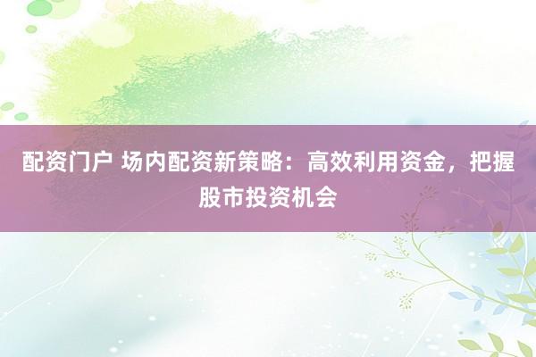 配资门户 场内配资新策略：高效利用资金，把握股市投资机会